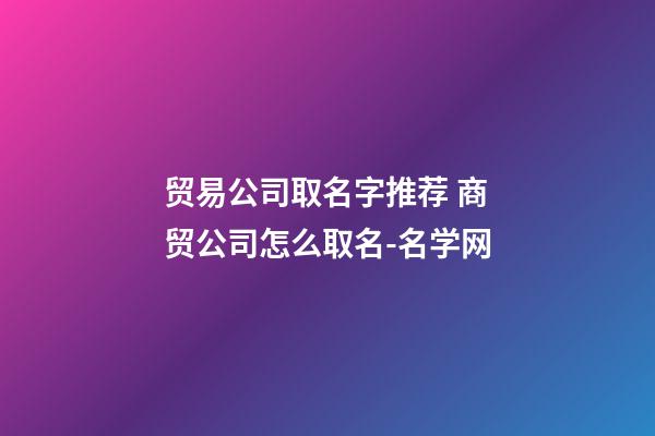 贸易公司取名字推荐 商贸公司怎么取名-名学网-第1张-公司起名-玄机派